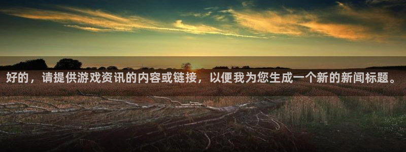 赢咖娱乐登陆：好的，请提供游戏资讯的内容或链接，以便我为您生