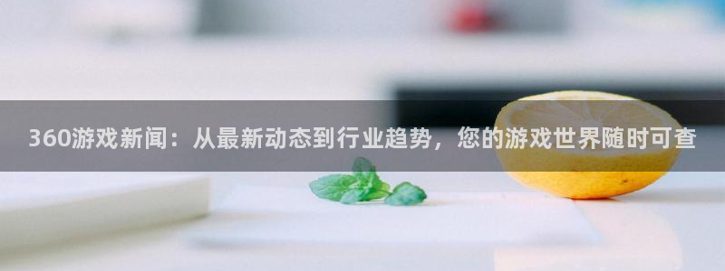 赢咖娱乐登陆：360游戏新闻：从最新动态到行业趋势，您的游戏