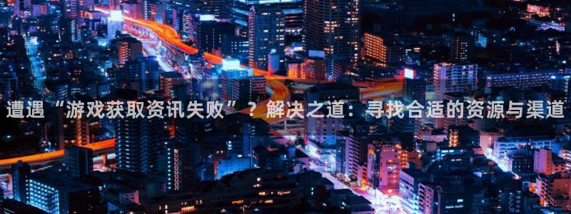 赢咖娱乐平台官网登录：遭遇“游戏获取资讯失败”？解决之道：寻