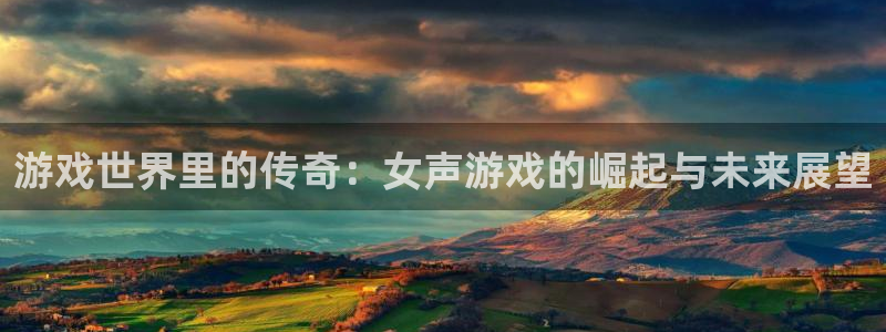 赢咖娱乐网址注册：游戏世界里的传奇：女声游戏的崛起与未来展望