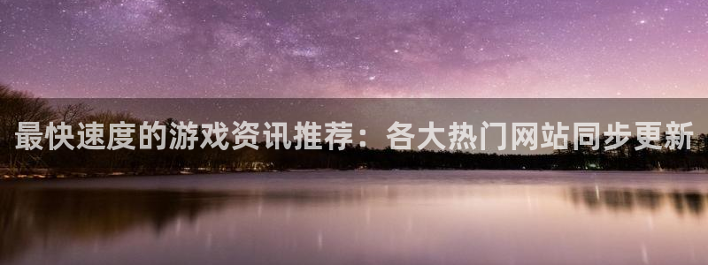 赢咖娱乐注册网站：最快速度的游戏资讯推荐：各大热门网站同步更