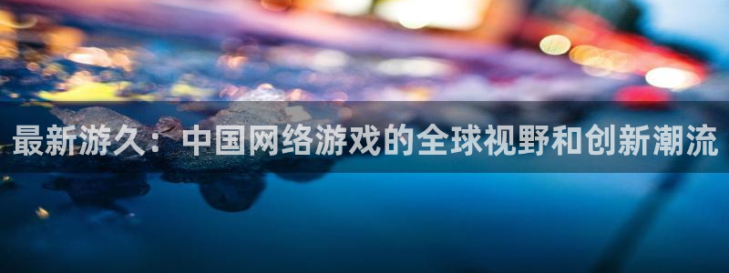 赢咖娱乐官方登录网址：最新游久：中国网络游戏的全球视野和创新