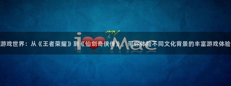 赢咖娱乐注册账号：游戏世界：从《王者荣耀》到《仙剑奇侠传》，
