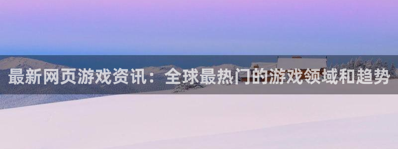 赢咖娱乐4主管：最新网页游戏资讯：全球最热门的游戏领域和趋势