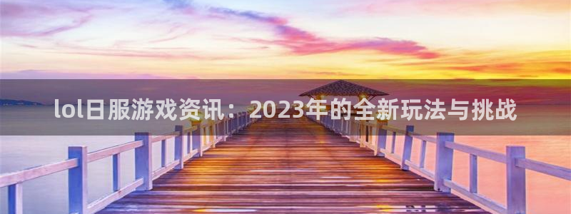 赢咖娱乐平台官网登录：lol日服游戏资讯：2023年的全新玩