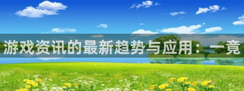 赢咖娱乐平台官网登录：游戏资讯的最新趋势与应用：一竟