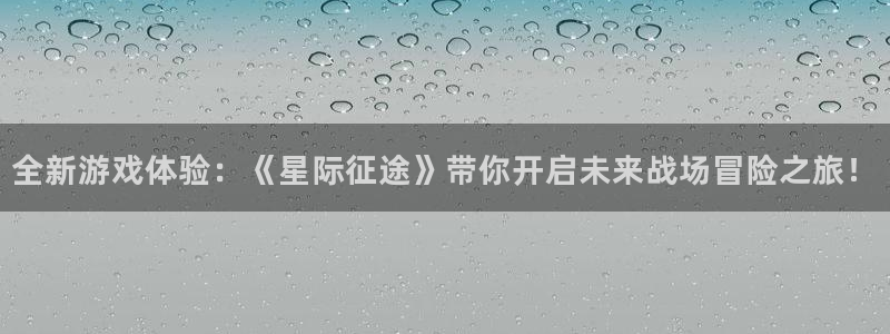 赢咖娱乐注册网站：全新游戏体验：《星际征途》带你开启未来战场
